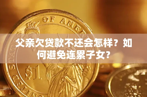 北京父亲欠贷款不还会怎样？如何避免连累子女？
