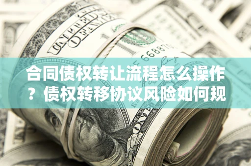 北京合同债权转让流程怎么操作？债权转移协议风险如何规避？