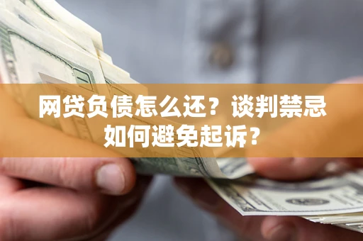 北京网贷负债怎么还？谈判禁忌如何避免起诉？