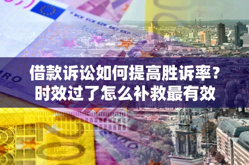 北京借款诉讼如何提高胜诉率？时效过了怎么补救最有效