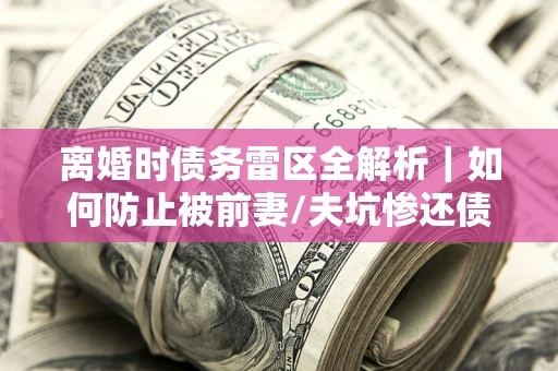 北京离婚时债务雷区全解析｜如何防止被前妻/夫坑惨还债？