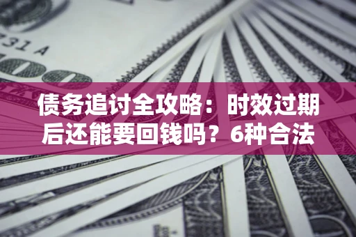 北京债务追讨全攻略：时效过期后还能要回钱吗？6种合法手段助你维权
