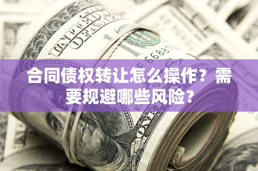 北京合同债权转让怎么操作？需要规避哪些风险？