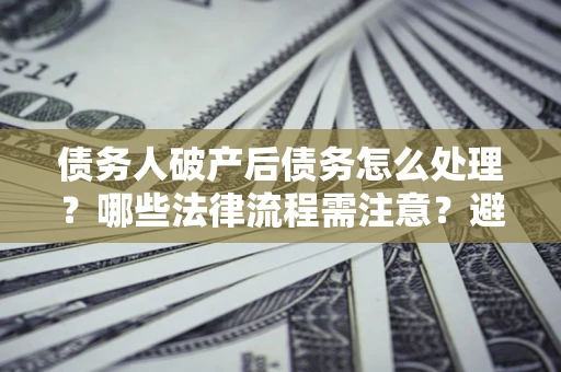 北京债务人破产后债务怎么处理？哪些法律流程需注意？避免踩坑指南