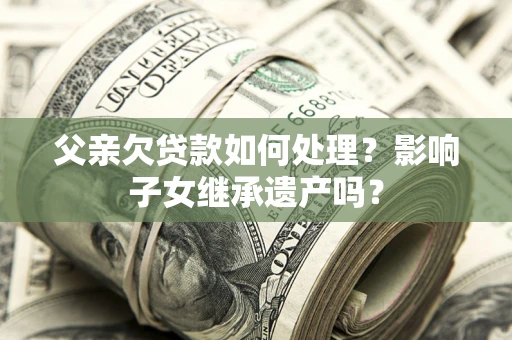 北京父亲欠贷款如何处理?影响子女继承遗产吗? 北京父亲欠贷款如何处理?影响子女继承遗产吗?