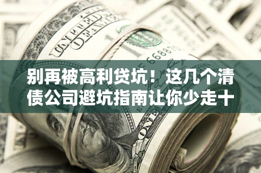 北京别再被高利贷坑！这几个清债公司避坑指南让你少走十年弯路