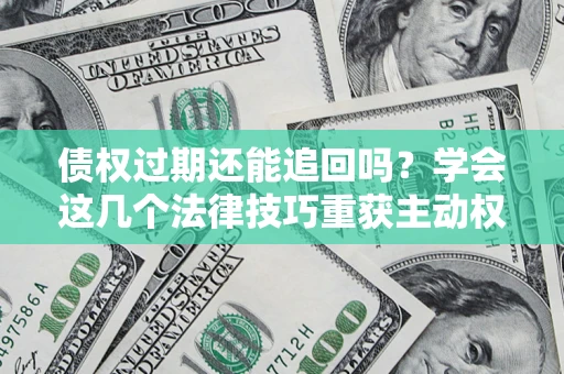 北京债权过期还能追回吗？学会这几个法律技巧重获主动权