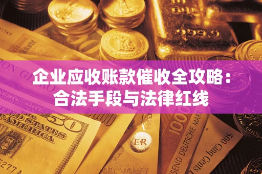 北京企业应收账款催收全攻略：合法手段与法律红线