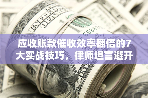 北京应收账款催收效率翻倍的7大实战技巧，律师坦言避开这些法律雷区最关键