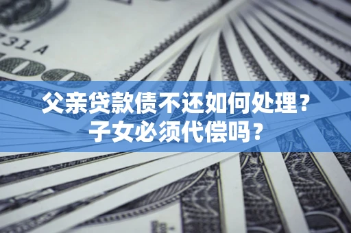 北京父亲贷款债不还如何处理？子女必须代偿吗？