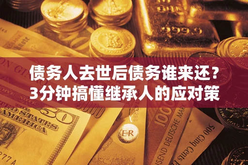 北京债务人去世后债务谁来还？3分钟搞懂继承人的应对策略
