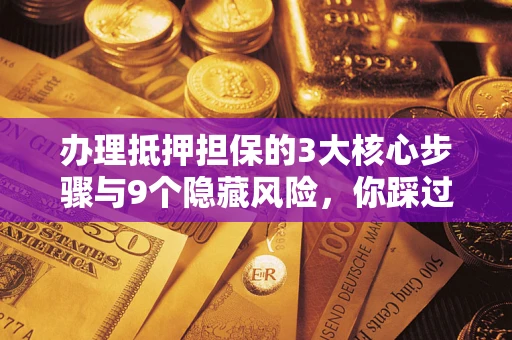 北京办理抵押担保的3大核心步骤与9个隐藏风险，你踩过哪个坑？