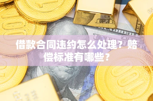 北京借款合同违约怎么处理？赔偿标准有哪些？