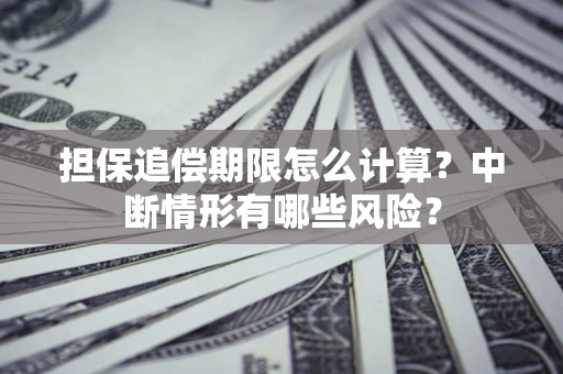 北京担保追偿期限怎么计算？中断情形有哪些风险？