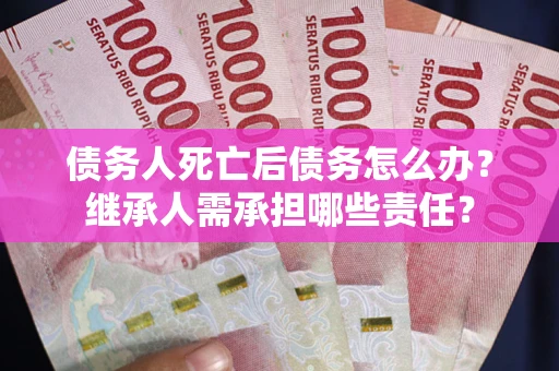 北京债务人死亡后债务怎么办？继承人需承担哪些责任？