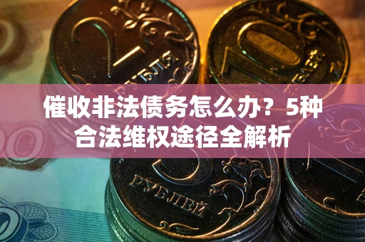 北京催收非法债务怎么办？5种合法维权途径全解析