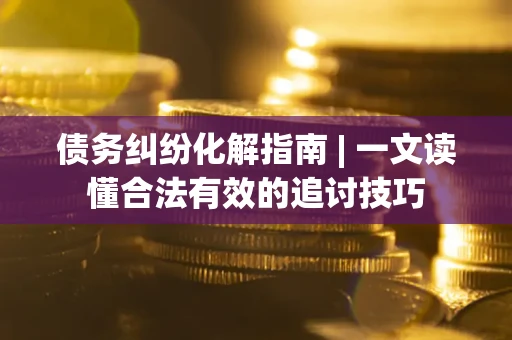 北京债务纠纷化解指南 | 一文读懂合法有效的追讨技巧