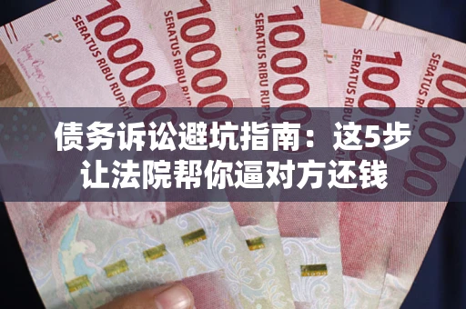 北京债务诉讼避坑指南：这5步让法院帮你逼对方还钱