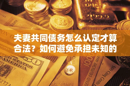 北京夫妻共同债务怎么认定才算合法？如何避免承担未知的债务风险？