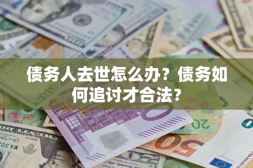 北京债务人去世怎么办？债务如何追讨才合法？