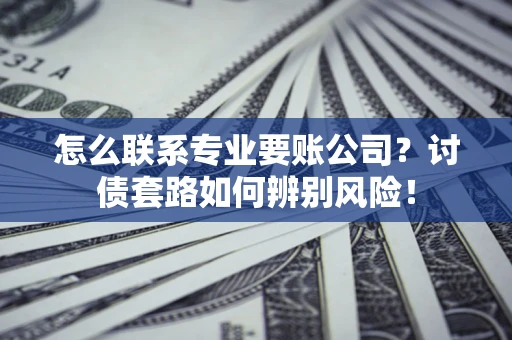 北京怎么联系专业要账公司？讨债套路如何辨别风险！