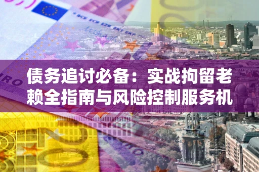 北京债务追讨必备：实战拘留老赖全指南与风险控制服务机构推荐