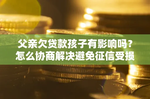 北京父亲欠贷款孩子有影响吗？怎么协商解决避免征信受损？