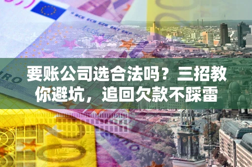 北京要账公司选合法吗？三招教你避坑，追回欠款不踩雷