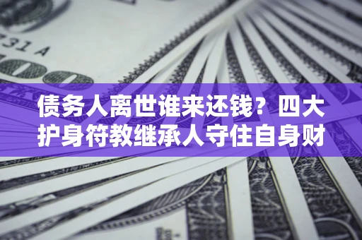 北京债务人离世谁来还钱？四大护身符教继承人守住自身财产