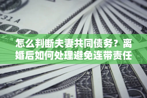 北京怎么判断夫妻共同债务？离婚后如何处理避免连带责任？