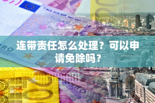 北京连带责任怎么处理？可以申请免除吗？