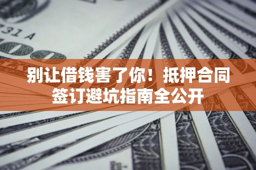 北京别让借钱害了你！抵押合同签订避坑指南全公开